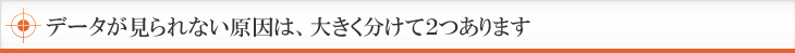 データが見られない原因は、大きく分けて２つあります