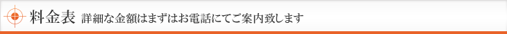 料金表 詳細な金額はまずはお電話にてご案内致します